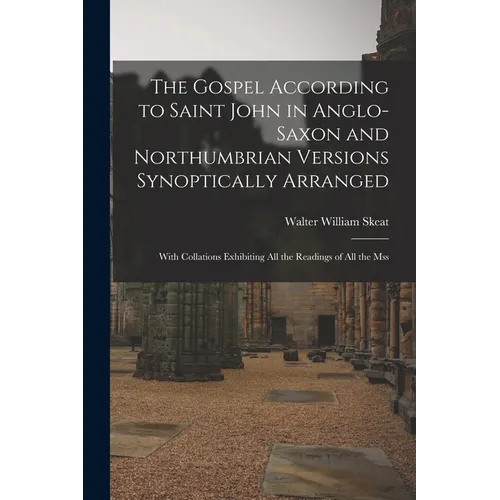 The Gospel According to Saint John in Anglo-Saxon and Northumbrian Versions Synoptically Arranged: With Collations Exhibiting All the Readings of All
