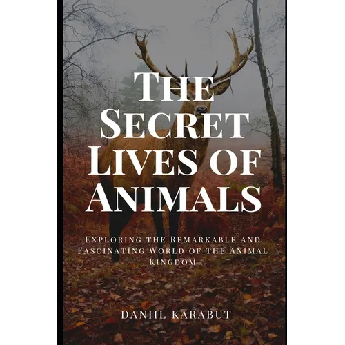 The Secret Lives of Animals: Exploring the Remarkable and Fascinating World of the Animal Kingdom