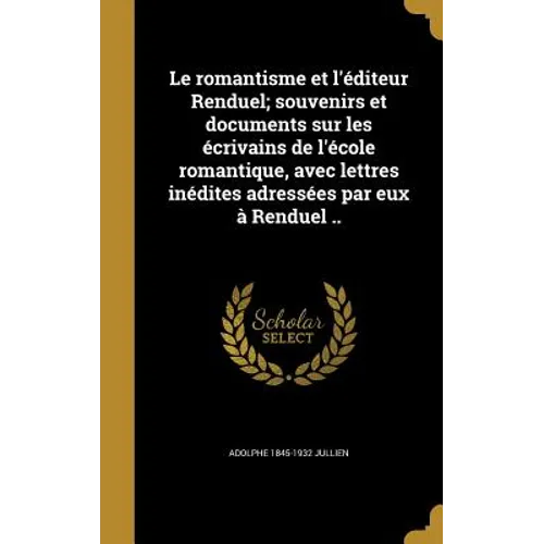 Le romantisme et l'éditeur Renduel; souvenirs et documents sur les écrivains de l'école romantique, avec lettres inédites adressées par eux à Renduel