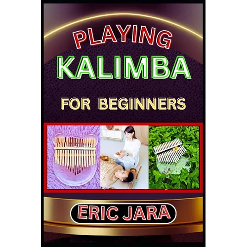 Playing Kalimba for Beginners: Complete Procedural Melody Guide To Understand, Learn And Master How To Play Kalimba Like A Pro Even With No Former Ex