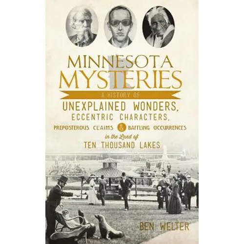 Minnesota Mysteries: A History of Unexplained Wonders, Eccentric Characters, Preposterous Claims and Baffling Occurrences in the Land of Te