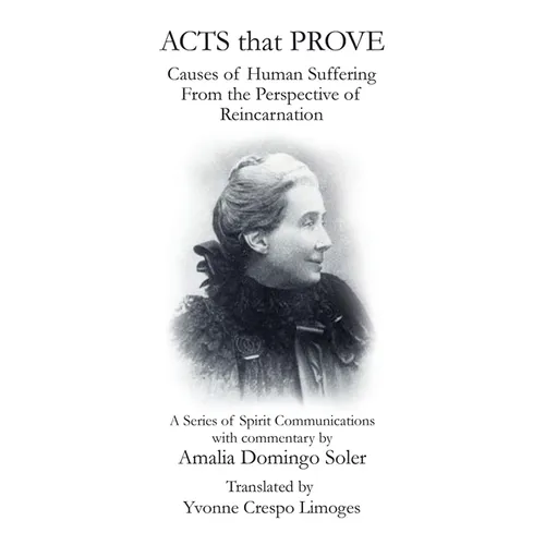 Acts That Prove Causes of Human Suffering from the Perspective of Reincarnation: A Series of Spirit Communications with Commentary by Amalia Domingo S