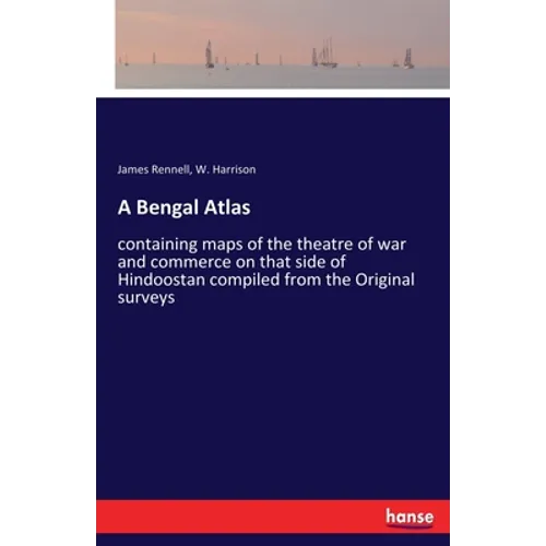 A Bengal Atlas: containing maps of the theatre of war and commerce on that side of Hindoostan compiled from the Original surveys