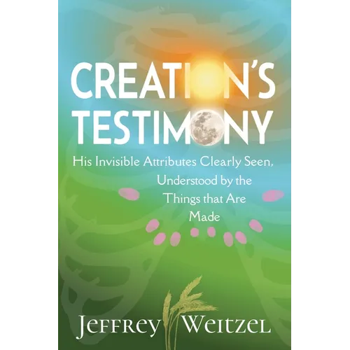 Creation's Testimony: His Invisible Attributes Clearly Seen, Understood by the Things that Are Made