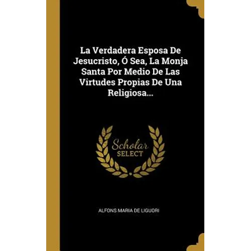 La Verdadera Esposa De Jesucristo, Ó Sea, La Monja Santa Por Medio De Las Virtudes Propias De Una Religiosa...