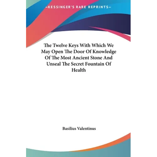 The Twelve Keys with Which We May Open the Door of Knowledge of the Most Ancient Stone and Unseal the Secret Fountain of Health