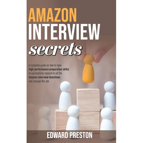 Amazon Interview Secrets: A Complete Guide On How To Have High-Performance Preparation Skills To Successfully Respond To All The Amazon Intervie