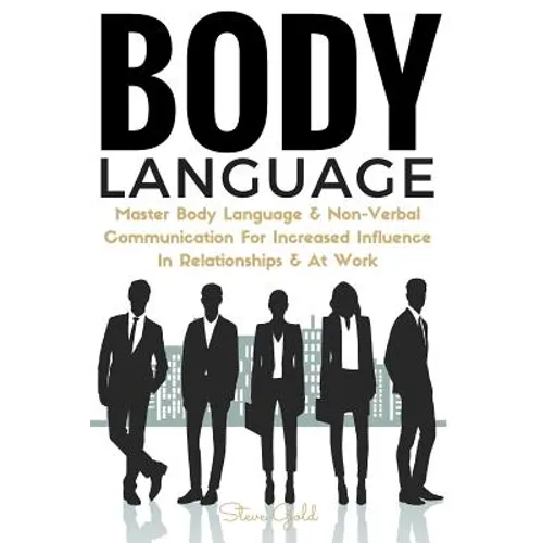 Body Language: Master Body Language & Non-Verbal Communication For Increased Influence In Relationships & At Work