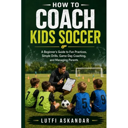 How to Coach Kids Soccer: A Beginner's Guide to Fun Practices, Simple Drills, Game-Day Coaching, and Managing Parents