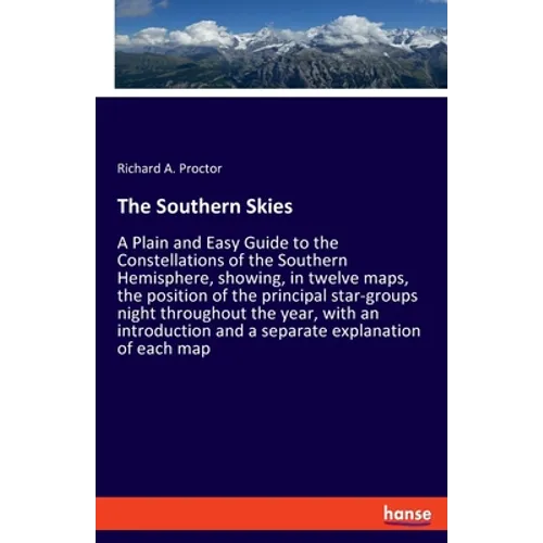 The Southern Skies: A Plain and Easy Guide to the Constellations of the Southern Hemisphere, showing, in twelve maps, the position of the principal st