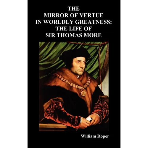 The Mirror of Virtue in Worldly Greatness, or the Life of Sir Thomas More
