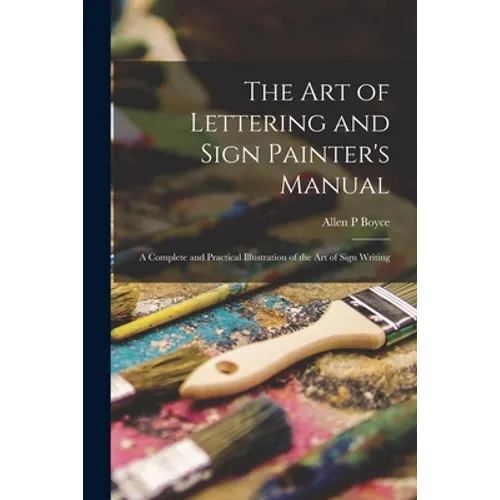 The Art of Lettering and Sign Painter's Manual: a Complete and Practical Illustration of the Art of Sign Writing