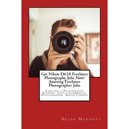 Get Nikon D610 Freelance Photography Jobs Now! Amazing Freelance Photographer Jobs: Starting a Photography Business with a Commercial Photographer Nik