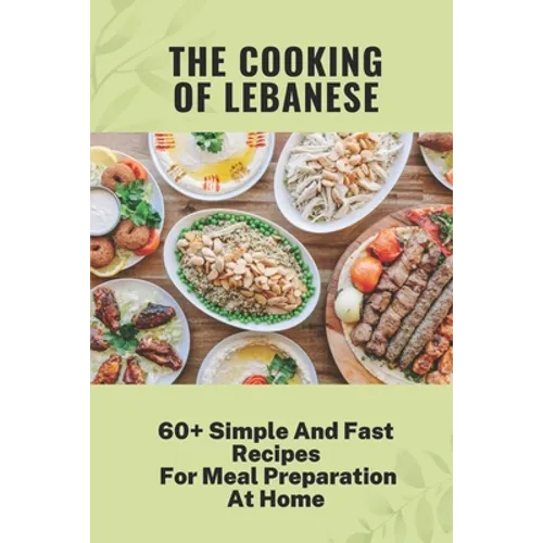 The Cooking Of Lebanese: 60+ Simple And Fast Recipes For Meal Preparation At Home: Lebanese Food Culture