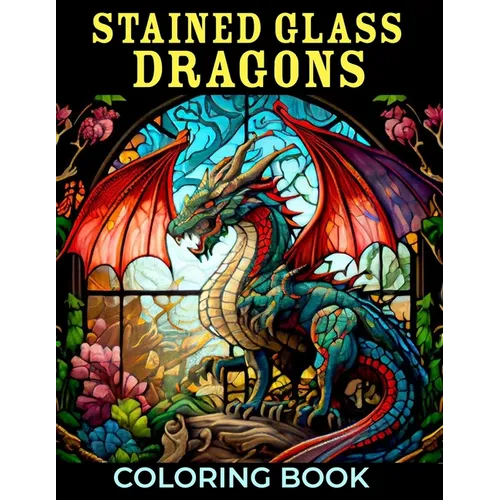 Stained Glass Dragons Coloring Book: 50+ Great Coloring Pages For Kids, Boys, Girls And Any Fan Of Stained Glass Dragons. Amazing Drawings Of Characte