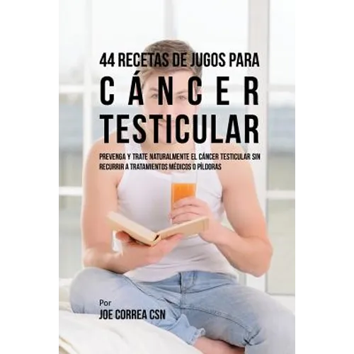 44 Recetas de Jugos Para Cáncer Testicular: Prevenga y Trate Naturalmente el Cáncer Testicular Sin Recurrir a Tratamientos Médicos o Píldoras