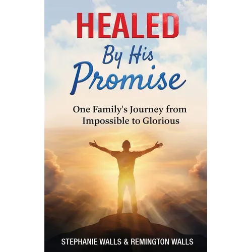Healed By His Promise: One Family's Journey from Impossible to Glorious