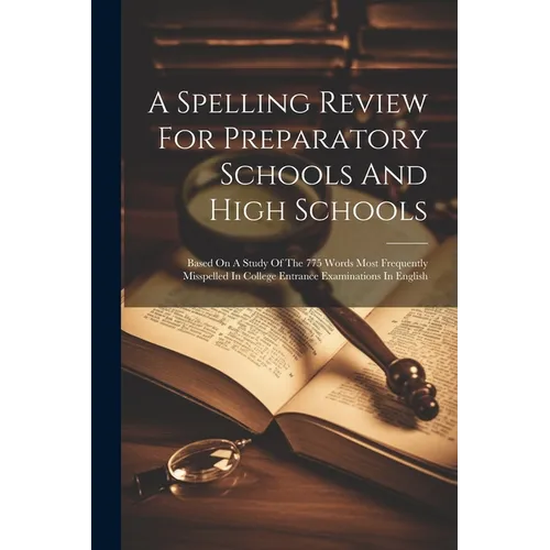 A Spelling Review For Preparatory Schools And High Schools: Based On A Study Of The 775 Words Most Frequently Misspelled In College Entrance Examinati