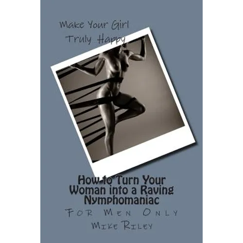How to Turn Your Woman into a Raving Nymphomaniac: For Men Only