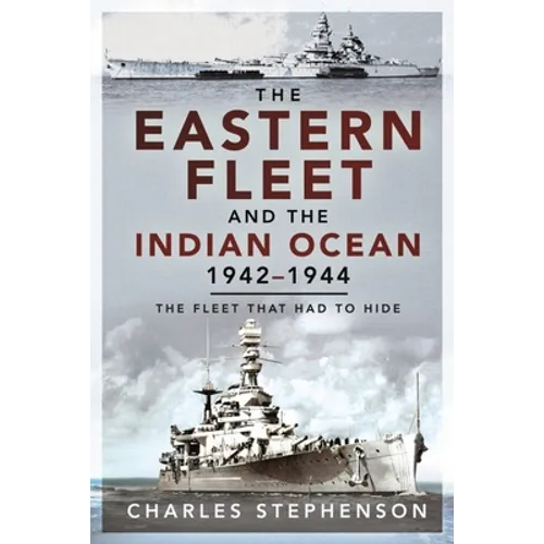 The Eastern Fleet and the Indian Ocean, 1942-1944: The Fleet That Had to Hide