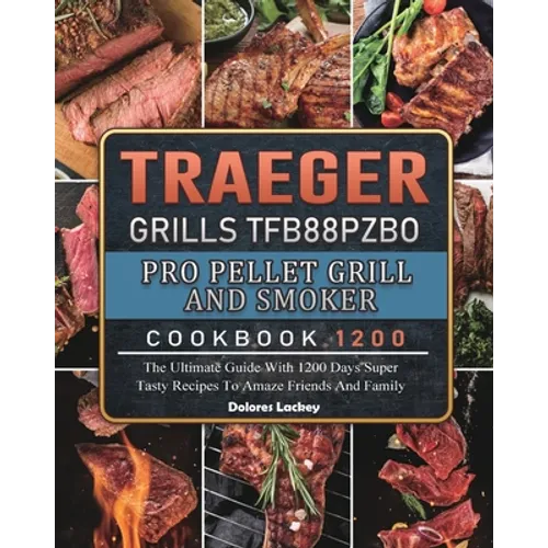 Traeger Grills TFB88PZBO Pro Pellet Grill and Smoker Cookbook 1200: The Ultimate Guide With 1200 Days Super Tasty Recipes To Amaze Friends And Family