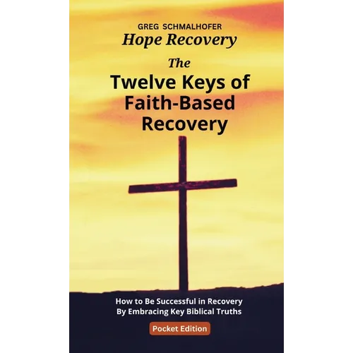 The Twelve Keys of Faith-Based Recovery: How to Be Successful in Recovery By Embracing Key Biblical Truths