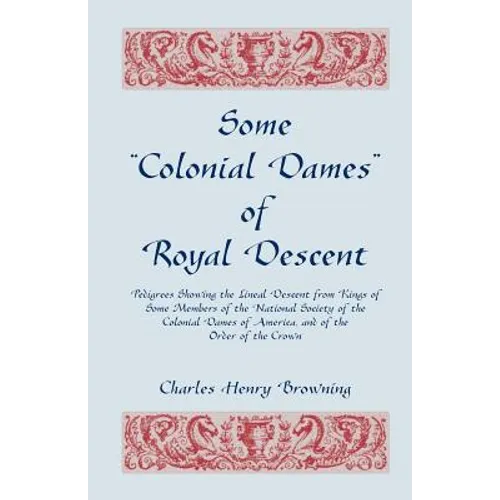 Some Colonial Dames of Royal Descent. Pedigrees Showing the Lineal Descent from Kings of Some Members of the National Society of the Colonial Dames
