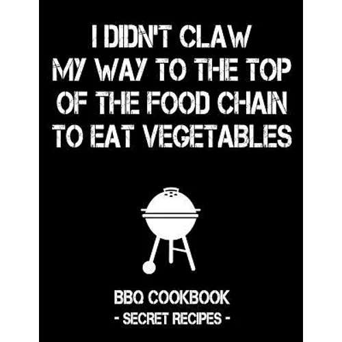 I Didn't Claw My Way to the Top of the Food Chain to Eat Vegetables: BBQ Cookbook - Secret Recipes for Men
