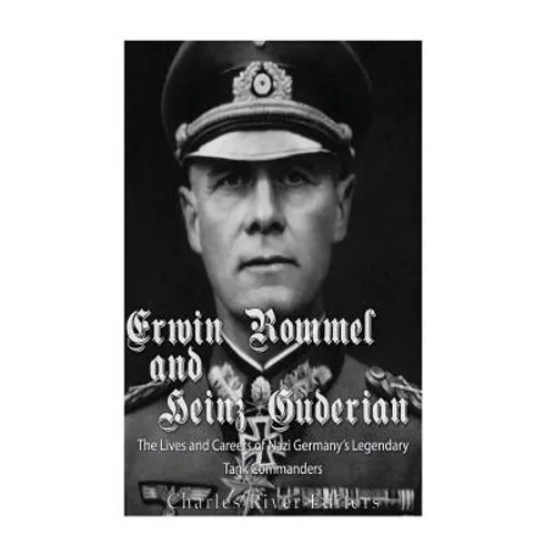 Erwin Rommel and Heinz Guderian: The Lives and Careers of Nazi Germany's Legendary Tank Commanders