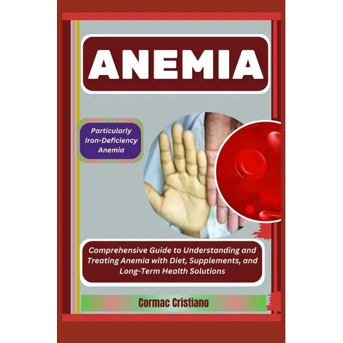 Anemia: Particularly Iron-Deficiency Anemia: Comprehensive Guide to Understanding and Treating Anemia with Diet, Supplements,