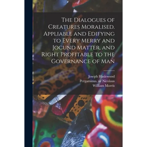 The Dialogues of Creatures Moralised. Appliable and Edifying to Every Merry and Jocund Matter, and Right Profitable to the Governance of Man
