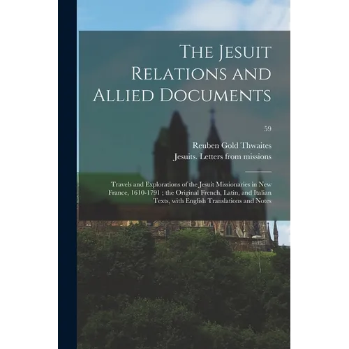 The Jesuit Relations and Allied Documents: Travels and Explorations of the Jesuit Missionaries in New France, 1610-1791; the Original French, Latin, a