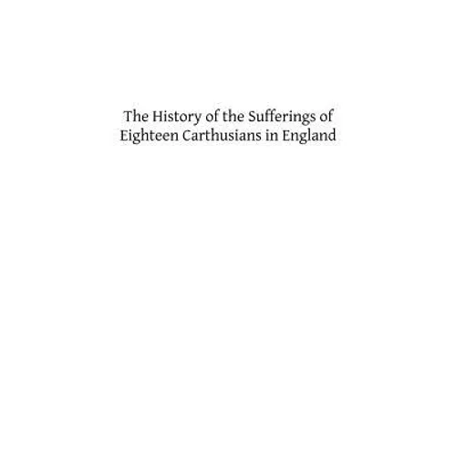 The History of the Sufferings of Eighteen Carthusians in England: Who Refusing to Take Part int eh Schism, and Separate from the Unity of the Catholic
