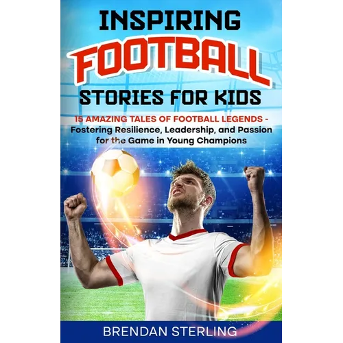 Inspiring Football Stories for Kids: 15 Amazing Tales of Football Legends - Fostering Resilience, Leadership, and Passion for the Game in Young Champi
