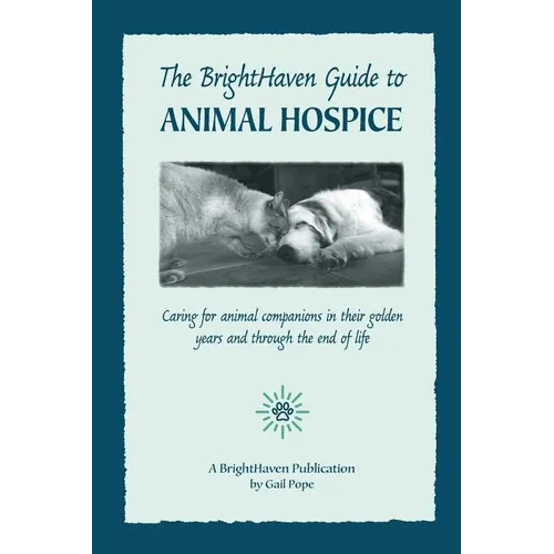 The BrightHaven Guide to Animal Hospice: Caring for Animal Companions in Their Golden Years and through the End of Life