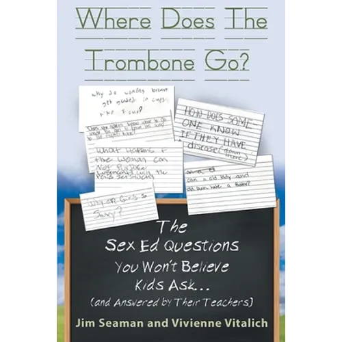 Where Does The Trombone Go?: The Sex Ed Questions You Won't Believe Kids Ask (and answered by their teachers)