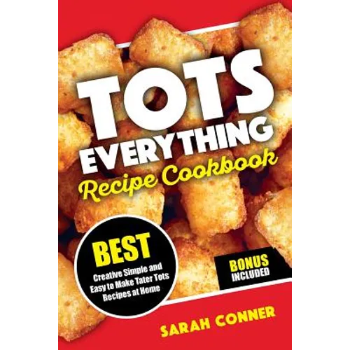 TOTS EVERYTHING Recipe Cookbook: BEST Creative Simple and Easy to Make Tater Tot Recipes at Home