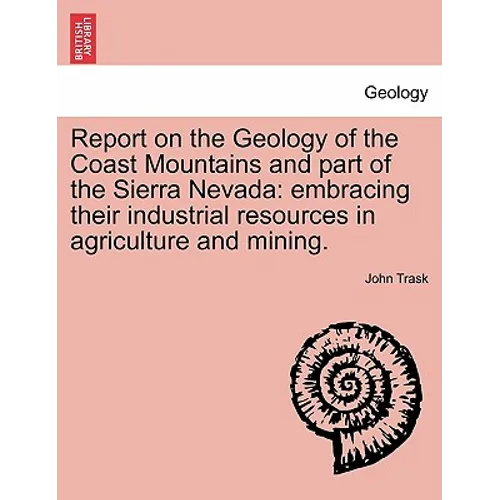 Report on the Geology of the Coast Mountains and Part of the Sierra Nevada: Embracing Their Industrial Resources in Agriculture and Mining.