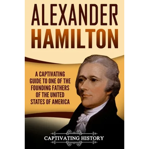 Alexander Hamilton: A Captivating Guide to One of the Founding Fathers of the United States of America