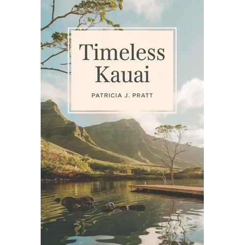 Timeless Kauai: Your Ultimate Companion to Discover the Garden Isle's Breathtaking Landscapes, Rich History, and Vibrant Culture