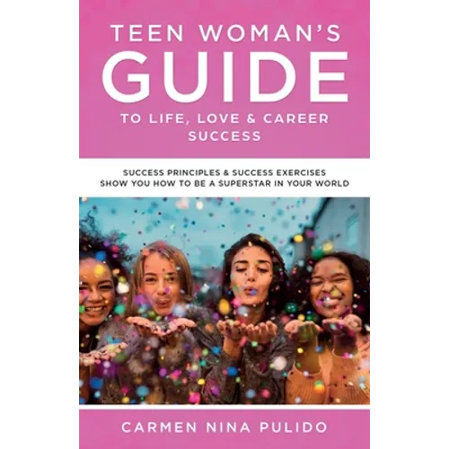 Teen Woman's Guide to Life, Love & Career Success: Success Principles & Success Exercises Show You How to Be a Superstar in Your World