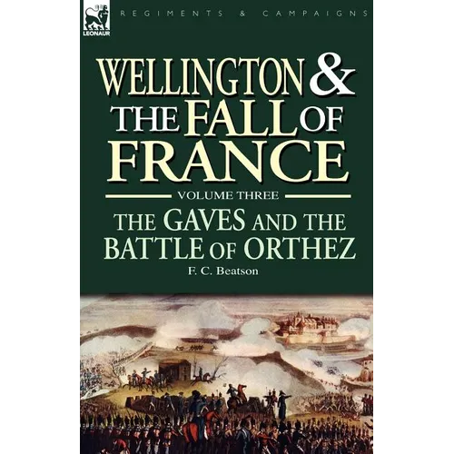 Wellington and the Fall of France Volume III: the Gaves and the Battle of Orthes