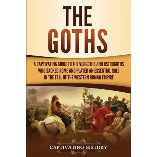 The Goths: A Captivating Guide to the Visigoths and Ostrogoths Who Sacked Rome and Played an Essential Role in the Fall of the Western Roman Empire