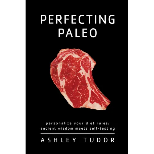 Perfecting Paleo: Personalizing Your Diet Rules: Ancient Wisdom Meets Self-Testing