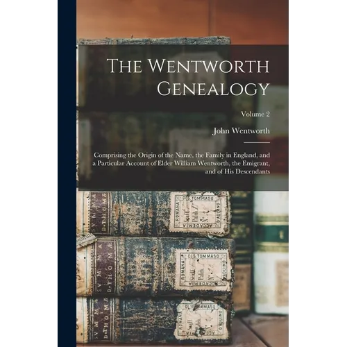 The Wentworth Genealogy: Comprising the Origin of the Name, the Family in England, and a Particular Account of Elder William Wentworth, the Emi