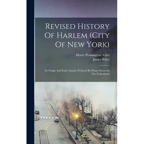 Revised History Of Harlem (city Of New York): Its Origin And Early Annals: Prefaced By Home Scenes In The Fatherlands