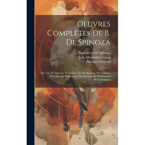 Oeuvres Complètes De B. De Spinoza: Ser. Vie De Spinoza, Par Lucas. Vie De Spinoza, Par Colérus. Principes De Philosophie De Descartes Et Méditations