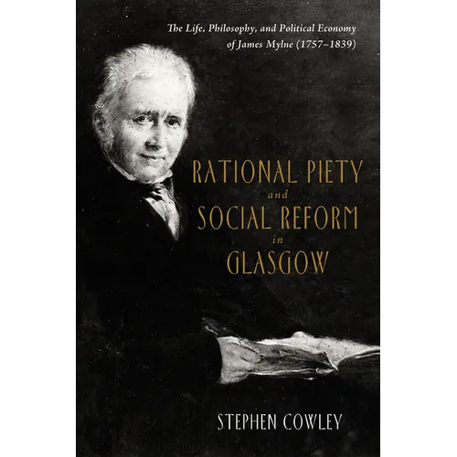 Rational Piety and Social Reform in Glasgow: The Life, Philosophy, and Political Economy of James Mylne (1757-1839)
