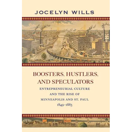 Boosters, Hustlers, and Speculators: Entrepreneurial Culture and the Rise of Minneapolis and St. Paul, 1849-1883