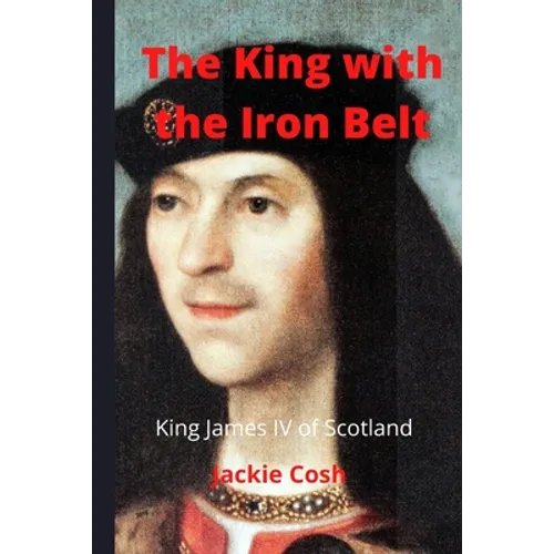 The King with the Iron Belt: The Life of King James IV of Scotland